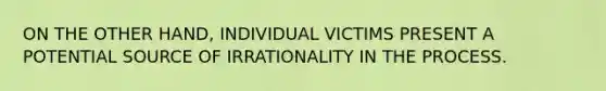 ON THE OTHER HAND, INDIVIDUAL VICTIMS PRESENT A POTENTIAL SOURCE OF IRRATIONALITY IN THE PROCESS.