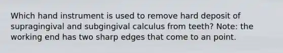 Which hand instrument is used to remove hard deposit of supragingival and subgingival calculus from teeth? Note: the working end has two sharp edges that come to an point.