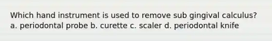 Which hand instrument is used to remove sub gingival calculus? a. periodontal probe b. curette c. scaler d. periodontal knife