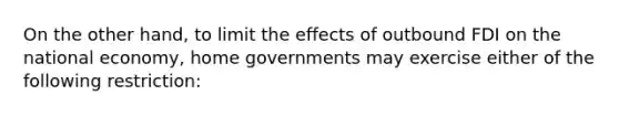 On the other hand, to limit the effects of outbound FDI on the national economy, home governments may exercise either of the following restriction: