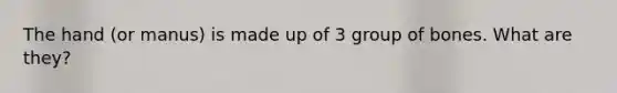 The hand (or manus) is made up of 3 group of bones. What are they?