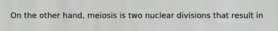 On the other hand, meiosis is two nuclear divisions that result in