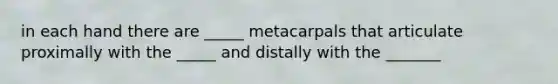 in each hand there are _____ metacarpals that articulate proximally with the _____ and distally with the _______