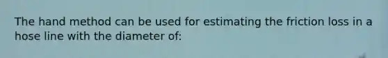 The hand method can be used for estimating the friction loss in a hose line with the diameter of: