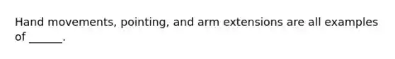 Hand movements, pointing, and arm extensions are all examples of ______.