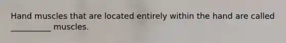 Hand muscles that are located entirely within the hand are called __________ muscles.