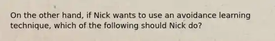 On the other hand, if Nick wants to use an avoidance learning technique, which of the following should Nick do?