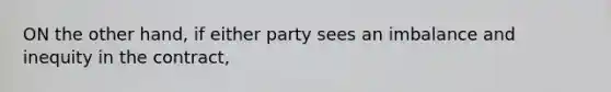 ON the other hand, if either party sees an imbalance and inequity in the contract,