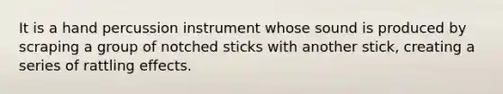 It is a hand percussion instrument whose sound is produced by scraping a group of notched sticks with another stick, creating a series of rattling effects.