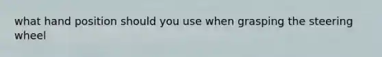 what hand position should you use when grasping the steering wheel