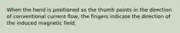 When the hand is positioned so the thumb points in the direction of conventional current flow, the fingers indicate the direction of the induced magnetic field.