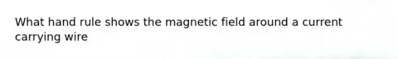 What hand rule shows the magnetic field around a current carrying wire