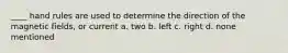 ____ hand rules are used to determine the direction of the magnetic fields, or current a. two b. left c. right d. none mentioned