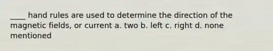 ____ hand rules are used to determine the direction of the magnetic fields, or current a. two b. left c. right d. none mentioned