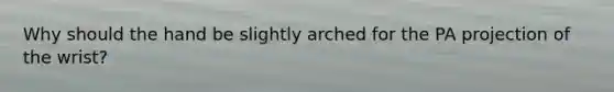 Why should the hand be slightly arched for the PA projection of the wrist?