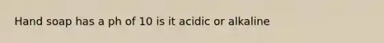 Hand soap has a ph of 10 is it acidic or alkaline