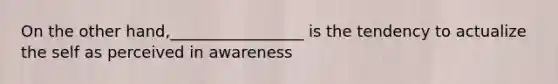 On the other hand,_________________ is the tendency to actualize the self as perceived in awareness
