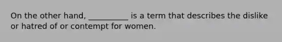 On the other hand, __________ is a term that describes the dislike or hatred of or contempt for women.