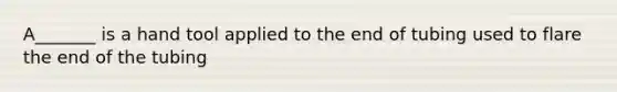 A_______ is a hand tool applied to the end of tubing used to flare the end of the tubing