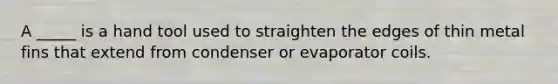 A _____ is a hand tool used to straighten the edges of thin metal fins that extend from condenser or evaporator coils.