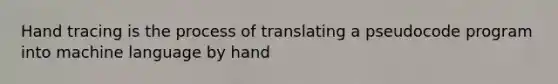 Hand tracing is the process of translating a pseudocode program into machine language by hand