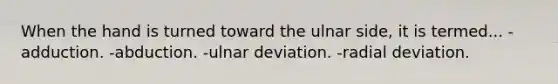 When the hand is turned toward the ulnar side, it is termed... -adduction. -abduction. -ulnar deviation. -radial deviation.