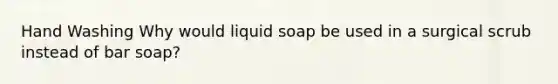 Hand Washing Why would liquid soap be used in a surgical scrub instead of bar soap?