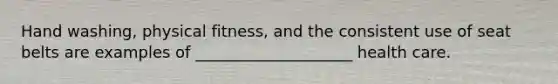 Hand washing, physical fitness, and the consistent use of seat belts are examples of ____________________ health care.