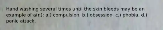 Hand washing several times until the skin bleeds may be an example of a(n): a.) compulsion. b.) obsession. c.) phobia. d.) panic attack.