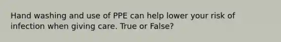 Hand washing and use of PPE can help lower your risk of infection when giving care. True or False?