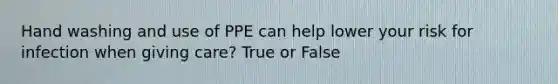 Hand washing and use of PPE can help lower your risk for infection when giving care? True or False