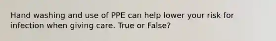 Hand washing and use of PPE can help lower your risk for infection when giving care. True or False?