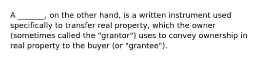 A _______, on the other hand, is a written instrument used specifically to transfer real property, which the owner (sometimes called the "grantor") uses to convey ownership in real property to the buyer (or "grantee").