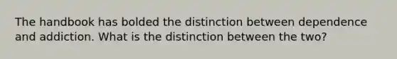 The handbook has bolded the distinction between dependence and addiction. What is the distinction between the two?