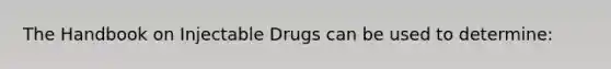 The Handbook on Injectable Drugs can be used to determine: