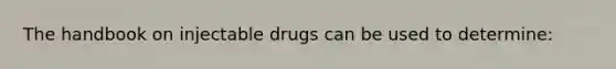 The handbook on injectable drugs can be used to determine: