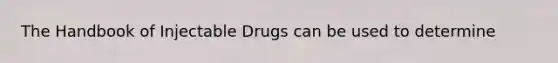 The Handbook of Injectable Drugs can be used to determine