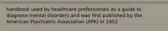 handbook used by healthcare professionals as a guide to diagnose mental disorders and was first published by the American Psychiatric Association (APA) in 1952