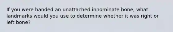 If you were handed an unattached innominate bone, what landmarks would you use to determine whether it was right or left bone?