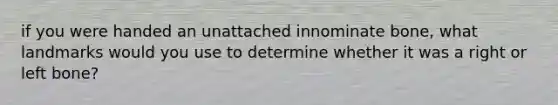 if you were handed an unattached innominate bone, what landmarks would you use to determine whether it was a right or left bone?