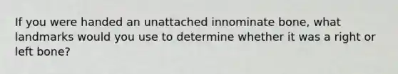 If you were handed an unattached innominate bone, what landmarks would you use to determine whether it was a right or left bone?