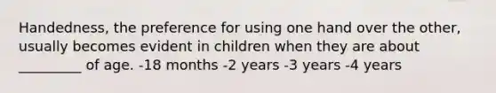 Handedness, the preference for using one hand over the other, usually becomes evident in children when they are about _________ of age. -18 months -2 years -3 years -4 years