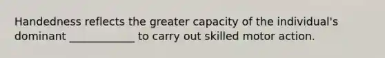 Handedness reflects the greater capacity of the individual's dominant ____________ to carry out skilled motor action.