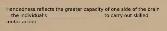 Handedness reflects the greater capacity of one side of the brain -- the individual's ________ ________ ______ to carry out skilled motor action