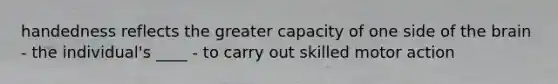 handedness reflects the greater capacity of one side of the brain - the individual's ____ - to carry out skilled motor action