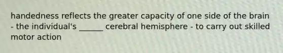 handedness reflects the greater capacity of one side of the brain - the individual's ______ cerebral hemisphere - to carry out skilled motor action