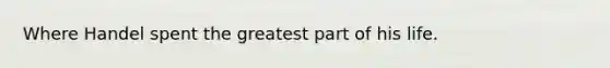 Where Handel spent the greatest part of his life.