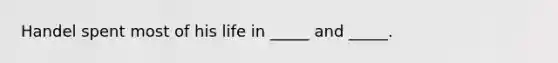 Handel spent most of his life in _____ and _____.