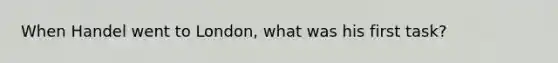 When Handel went to London, what was his first task?