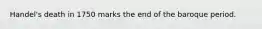 Handel's death in 1750 marks the end of the baroque period.